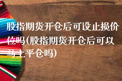 股指期货开仓后可设止损价位吗(股指期货开仓后可以马上平仓吗)_https://www.iteshow.com_期货公司_第1张