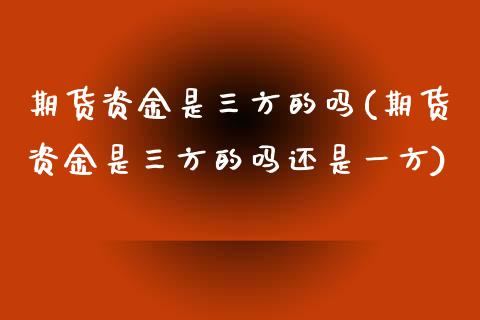 期货资金是三方的吗(期货资金是三方的吗还是一方)_https://www.iteshow.com_期货知识_第1张