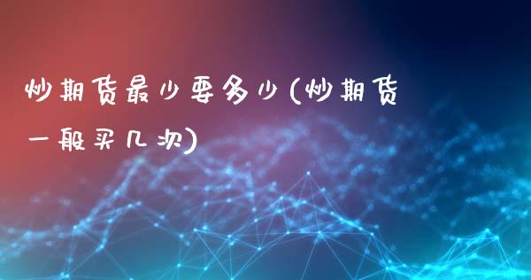 炒期货最少要多少(炒期货一般买几次)_https://www.iteshow.com_期货交易_第1张