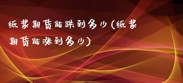 纸浆期货能跌到多少(纸浆期货能涨到多少)_https://www.iteshow.com_期货交易_第1张