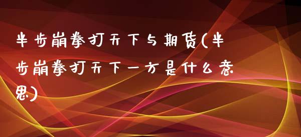 半步崩拳打天下与期货(半步崩拳打天下一方是什么意思)_https://www.iteshow.com_期货公司_第1张