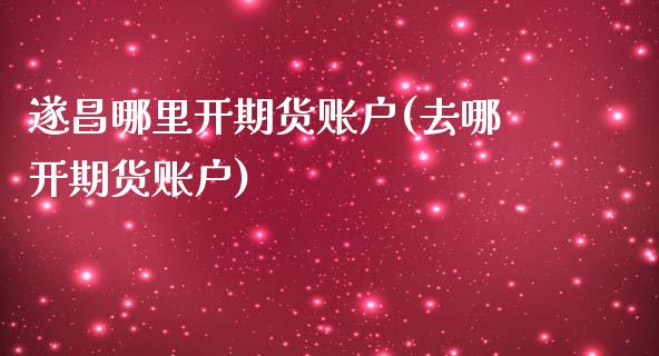 遂昌哪里开期货账户(去哪开期货账户)_https://www.iteshow.com_股指期权_第1张