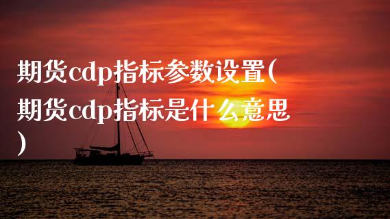 期货cdp指标参数设置(期货cdp指标是什么意思)_https://www.iteshow.com_原油期货_第1张