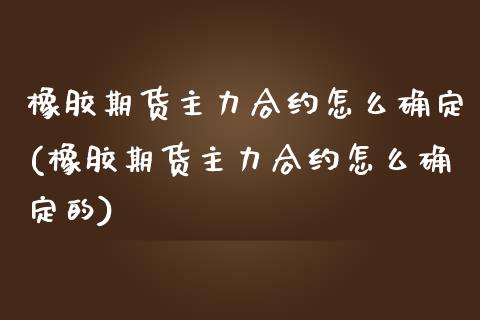 橡胶期货主力合约怎么确定(橡胶期货主力合约怎么确定的)_https://www.iteshow.com_股票_第1张