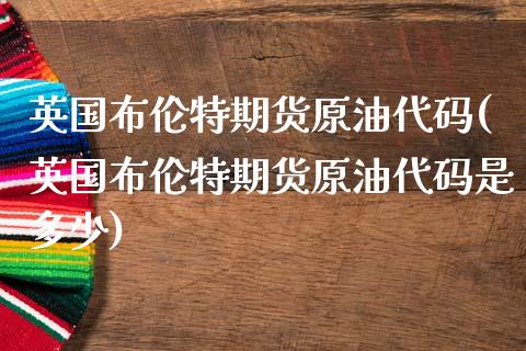 英国布伦特期货原油代码(英国布伦特期货原油代码是多少)_https://www.iteshow.com_期货手续费_第1张