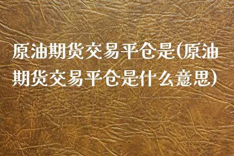 原油期货交易平仓是(原油期货交易平仓是什么意思)_https://www.iteshow.com_股指期货_第1张