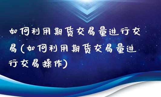 如何利用期货交易量进行交易(如何利用期货交易量进行交易操作)_https://www.iteshow.com_股指期权_第1张