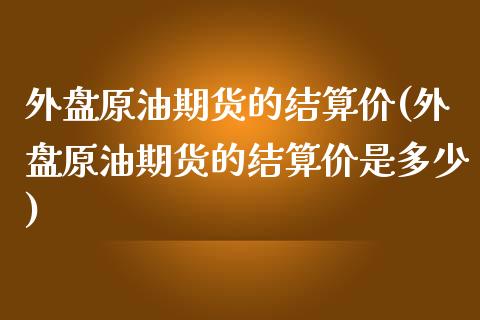 外盘原油期货的结算价(外盘原油期货的结算价是多少)_https://www.iteshow.com_期货百科_第1张