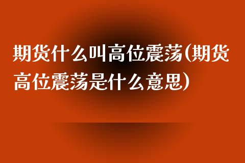 期货什么叫高位震荡(期货高位震荡是什么意思)_https://www.iteshow.com_期货交易_第1张