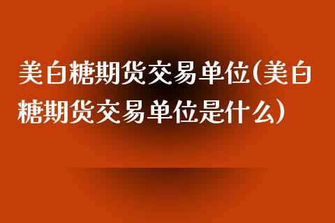 美白糖期货交易单位(美白糖期货交易单位是什么)_https://www.iteshow.com_期货知识_第1张