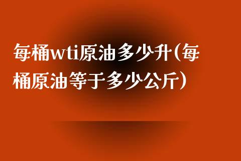 每桶wti原油多少升(每桶原油等于多少公斤)_https://www.iteshow.com_期货开户_第1张