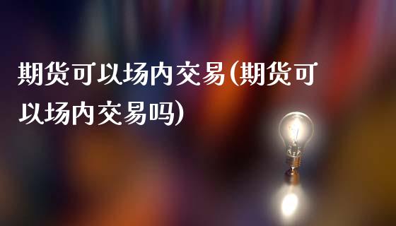 期货可以场内交易(期货可以场内交易吗)_https://www.iteshow.com_基金_第1张