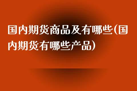 国内期货商品及有哪些(国内期货有哪些产品)_https://www.iteshow.com_期货手续费_第1张