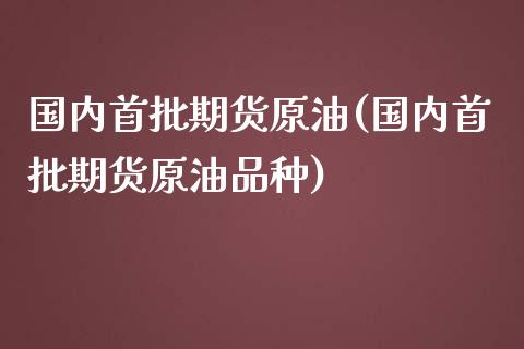 国内首批期货原油(国内首批期货原油品种)_https://www.iteshow.com_基金_第1张