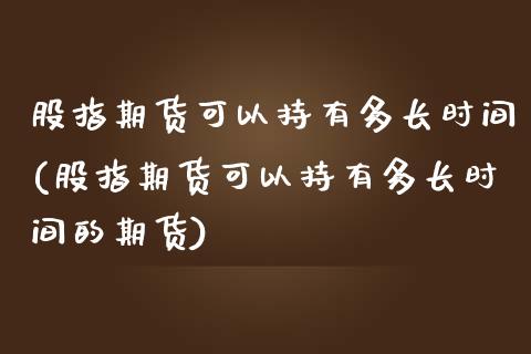 股指期货可以持有多长时间(股指期货可以持有多长时间的期货)_https://www.iteshow.com_期货手续费_第1张