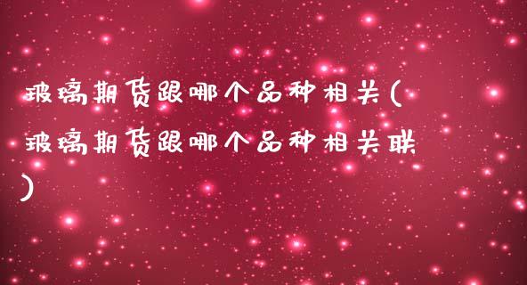 玻璃期货跟哪个品种相关(玻璃期货跟哪个品种相关联)_https://www.iteshow.com_股票_第1张