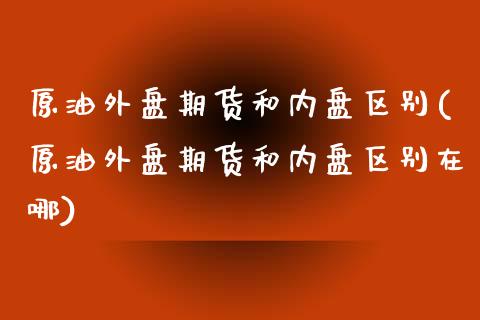 原油外盘期货和内盘区别(原油外盘期货和内盘区别在哪)_https://www.iteshow.com_原油期货_第1张