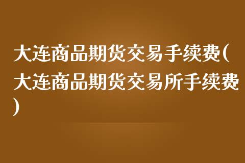 大连商品期货交易手续费(大连商品期货交易所手续费)_https://www.iteshow.com_期货品种_第1张