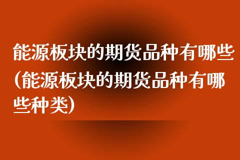 能源板块的期货品种有哪些(能源板块的期货品种有哪些种类)_https://www.iteshow.com_商品期权_第1张