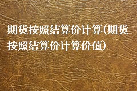 期货按照结算价计算(期货按照结算价计算价值)_https://www.iteshow.com_股指期货_第1张