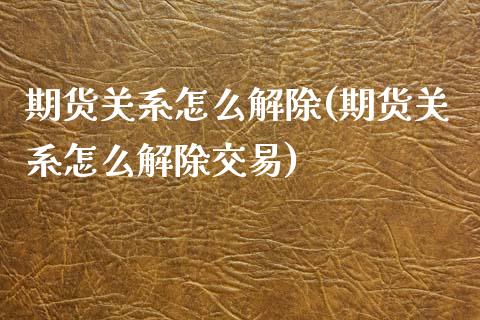 期货关系怎么解除(期货关系怎么解除交易)_https://www.iteshow.com_原油期货_第1张