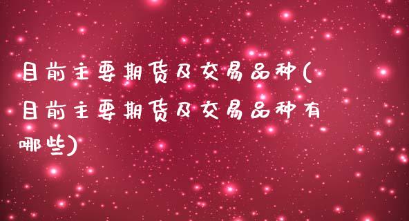 目前主要期货及交易品种(目前主要期货及交易品种有哪些)_https://www.iteshow.com_期货百科_第1张