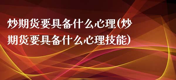 炒期货要具备什么心理(炒期货要具备什么心理技能)_https://www.iteshow.com_期货知识_第1张