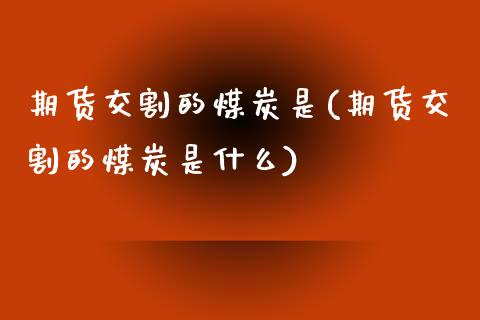 期货交割的煤炭是(期货交割的煤炭是什么)_https://www.iteshow.com_商品期货_第1张