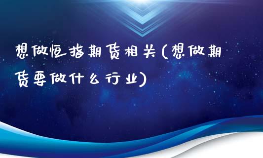 想做恒指期货相关(想做期货要做什么行业)_https://www.iteshow.com_期货交易_第1张