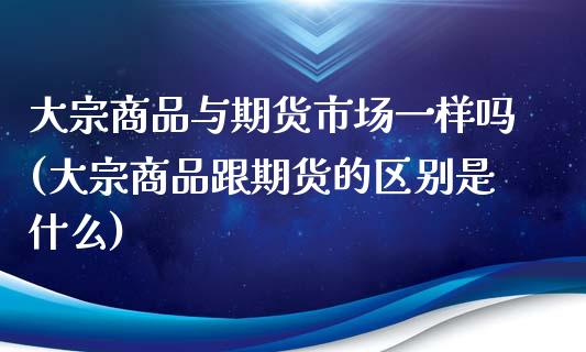 大宗商品与期货市场一样吗(大宗商品跟期货的区别是什么)_https://www.iteshow.com_期货手续费_第1张