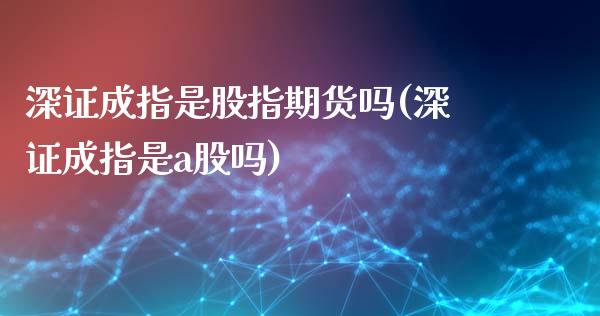 深证成指是股指期货吗(深证成指是a股吗)_https://www.iteshow.com_期货百科_第1张