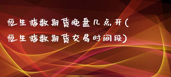 恒生指数期货晚盘几点开(恒生指数期货交易时间段)_https://www.iteshow.com_股票_第1张