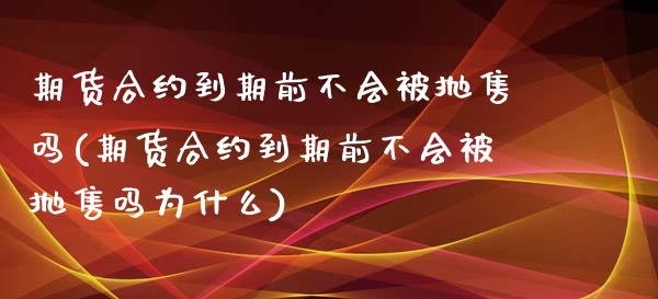 期货合约到期前不会被抛售吗(期货合约到期前不会被抛售吗为什么)_https://www.iteshow.com_期货交易_第1张