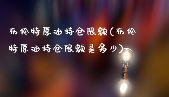 布伦特原油持仓限额(布伦特原油持仓限额是多少)_https://www.iteshow.com_基金_第1张