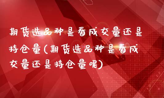 期货选品种是看成交量还是持仓量(期货选品种是看成交量还是持仓量呢)_https://www.iteshow.com_期货百科_第1张