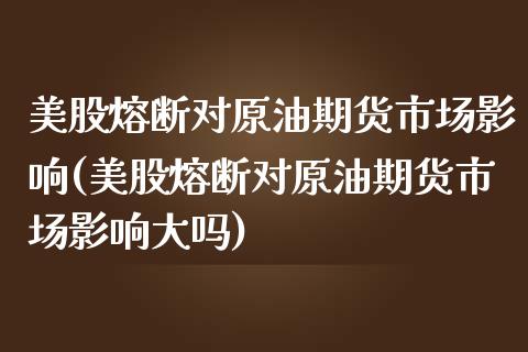 美股熔断对原油期货市场影响(美股熔断对原油期货市场影响大吗)_https://www.iteshow.com_基金_第1张