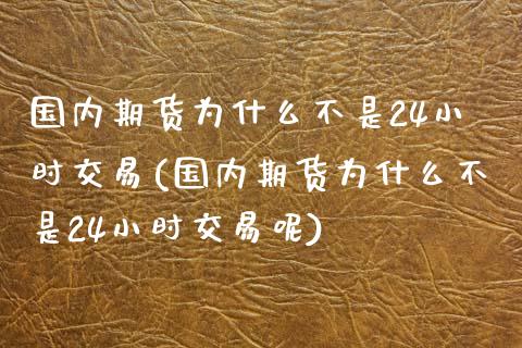 国内期货为什么不是24小时交易(国内期货为什么不是24小时交易呢)_https://www.iteshow.com_基金_第1张