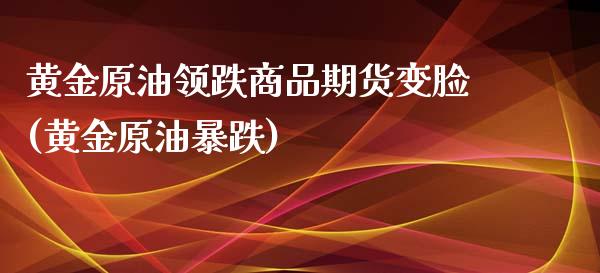 黄金原油领跌商品期货变脸(黄金原油暴跌)_https://www.iteshow.com_期货品种_第1张