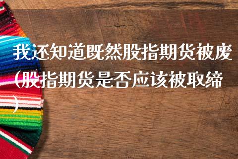 我还知道既然股指期货被废(股指期货是否应该被取缔)_https://www.iteshow.com_商品期货_第1张