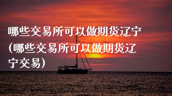 哪些交易所可以做期货辽宁(哪些交易所可以做期货辽宁交易)_https://www.iteshow.com_期货百科_第1张