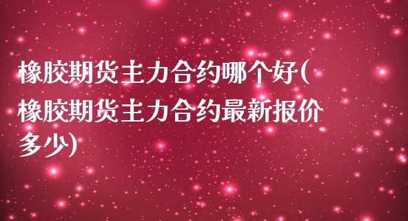 橡胶期货主力合约哪个好(橡胶期货主力合约最新报价多少)_https://www.iteshow.com_期货开户_第1张