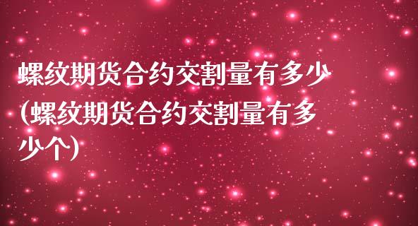 螺纹期货合约交割量有多少(螺纹期货合约交割量有多少个)_https://www.iteshow.com_基金_第1张