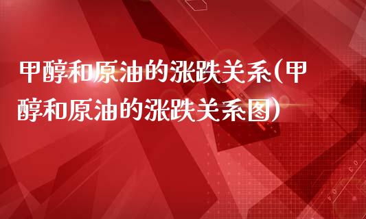 甲醇和原油的涨跌关系(甲醇和原油的涨跌关系图)_https://www.iteshow.com_商品期权_第1张