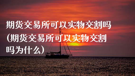 期货交易所可以实物交割吗(期货交易所可以实物交割吗为什么)_https://www.iteshow.com_基金_第1张