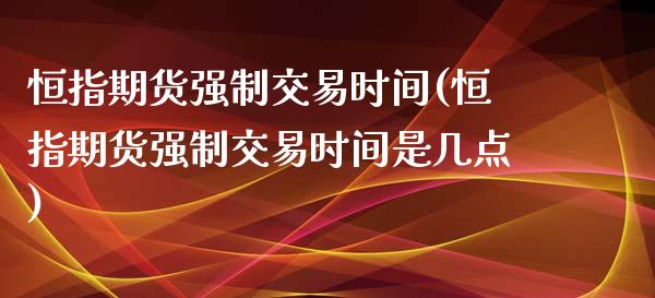 恒指期货强制交易时间(恒指期货强制交易时间是几点)_https://www.iteshow.com_股指期权_第1张