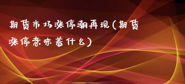 期货市场涨停潮再现(期货涨停意味着什么)_https://www.iteshow.com_期货百科_第1张