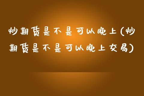 炒期货是不是可以晚上(炒期货是不是可以晚上交易)_https://www.iteshow.com_商品期货_第1张