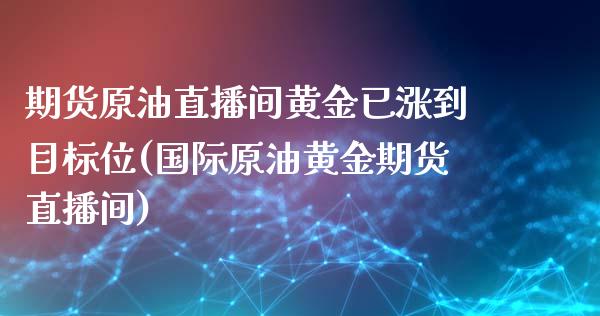 期货原油直播间黄金已涨到目标位(国际原油黄金期货直播间)_https://www.iteshow.com_期货知识_第1张