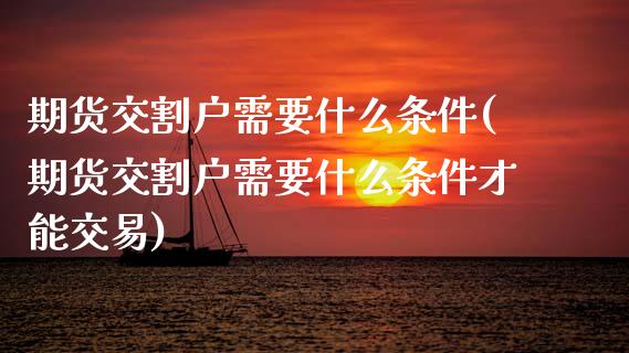 期货交割户需要什么条件(期货交割户需要什么条件才能交易)_https://www.iteshow.com_期货百科_第1张