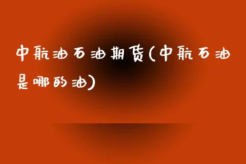 中航油石油期货(中航石油是哪的油)_https://www.iteshow.com_商品期权_第1张